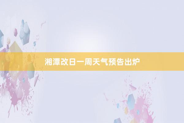 湘潭改日一周天气预告出炉