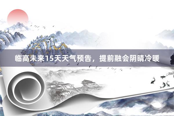 临高未来15天天气预告，提前融会阴晴冷暖